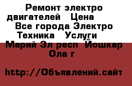 Ремонт электро двигателей › Цена ­ 999 - Все города Электро-Техника » Услуги   . Марий Эл респ.,Йошкар-Ола г.